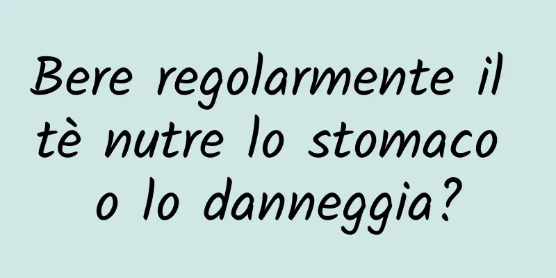 Bere regolarmente il tè nutre lo stomaco o lo danneggia?