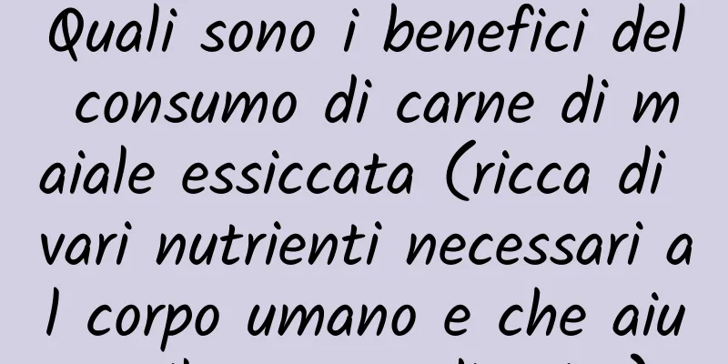 Quali sono i benefici del consumo di carne di maiale essiccata (ricca di vari nutrienti necessari al corpo umano e che aiuta il corpo a digerire)