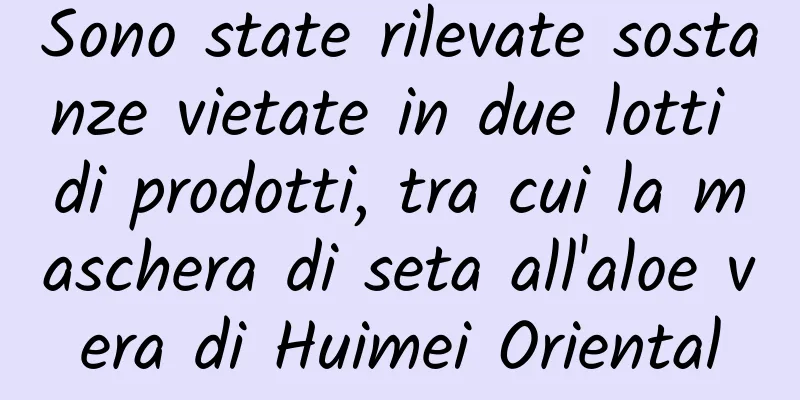 Sono state rilevate sostanze vietate in due lotti di prodotti, tra cui la maschera di seta all'aloe vera di Huimei Oriental