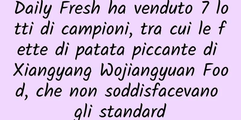 Daily Fresh ha venduto 7 lotti di campioni, tra cui le fette di patata piccante di Xiangyang Wojiangyuan Food, che non soddisfacevano gli standard