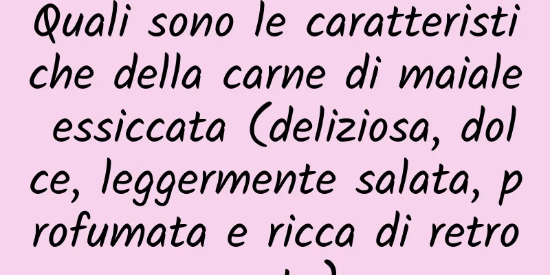 Quali sono le caratteristiche della carne di maiale essiccata (deliziosa, dolce, leggermente salata, profumata e ricca di retrogusto)