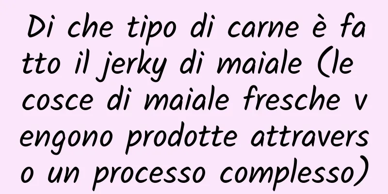 Di che tipo di carne è fatto il jerky di maiale (le cosce di maiale fresche vengono prodotte attraverso un processo complesso)
