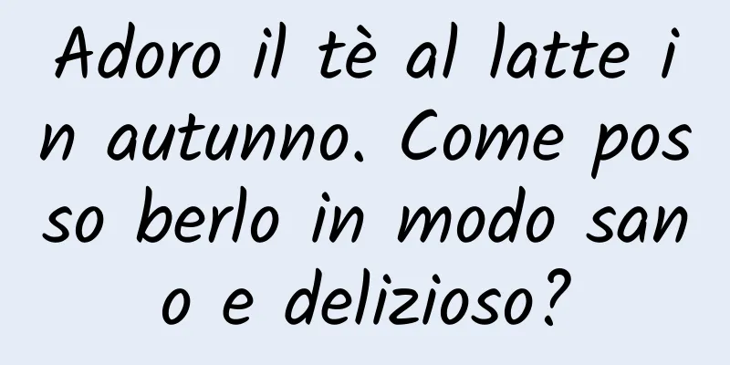 Adoro il tè al latte in autunno. Come posso berlo in modo sano e delizioso?
