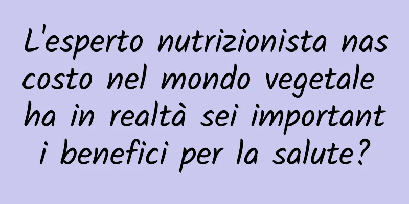 L'esperto nutrizionista nascosto nel mondo vegetale ha in realtà sei importanti benefici per la salute?
