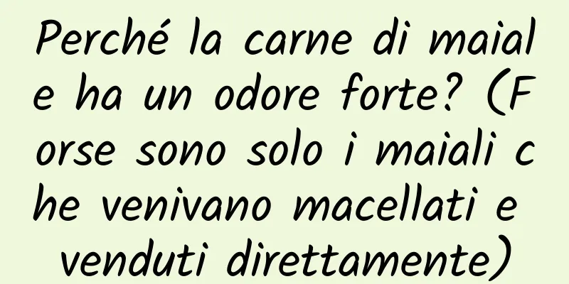 Perché la carne di maiale ha un odore forte? (Forse sono solo i maiali che venivano macellati e venduti direttamente)