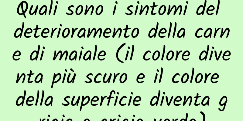 Quali sono i sintomi del deterioramento della carne di maiale (il colore diventa più scuro e il colore della superficie diventa grigio o grigio-verde)