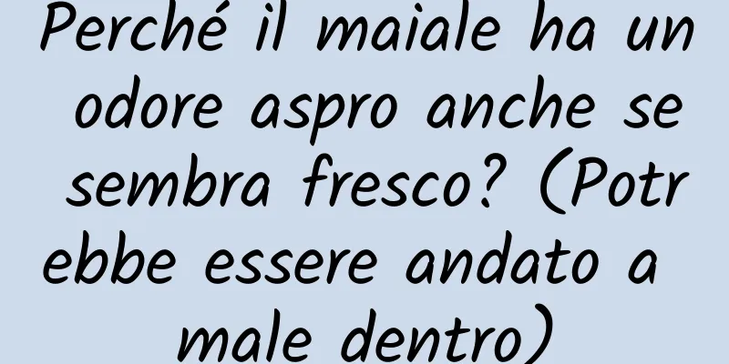 Perché il maiale ha un odore aspro anche se sembra fresco? (Potrebbe essere andato a male dentro)