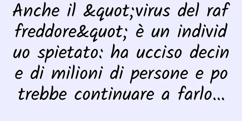 Anche il "virus del raffreddore" è un individuo spietato: ha ucciso decine di milioni di persone e potrebbe continuare a farlo...