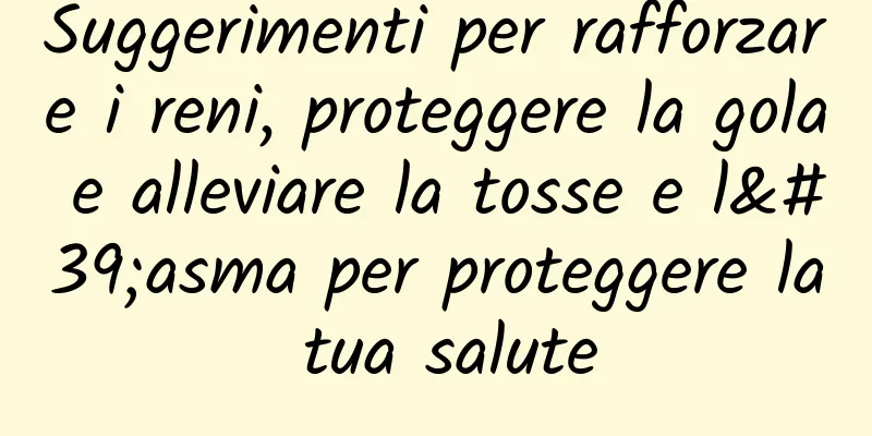 Suggerimenti per rafforzare i reni, proteggere la gola e alleviare la tosse e l'asma per proteggere la tua salute
