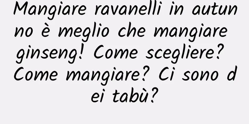 Mangiare ravanelli in autunno è meglio che mangiare ginseng! Come scegliere? Come mangiare? Ci sono dei tabù?