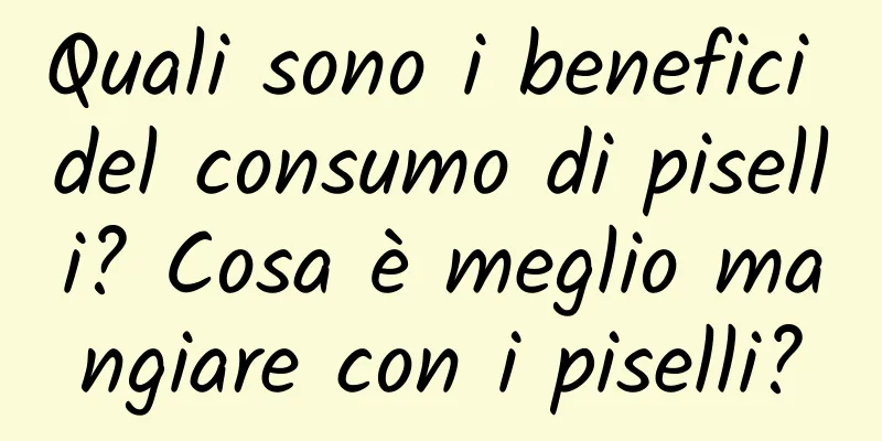 Quali sono i benefici del consumo di piselli? Cosa è meglio mangiare con i piselli?