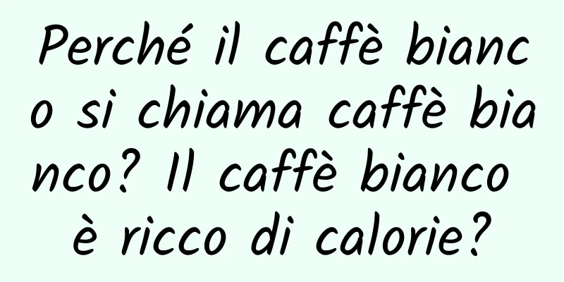 Perché il caffè bianco si chiama caffè bianco? Il caffè bianco è ricco di calorie?