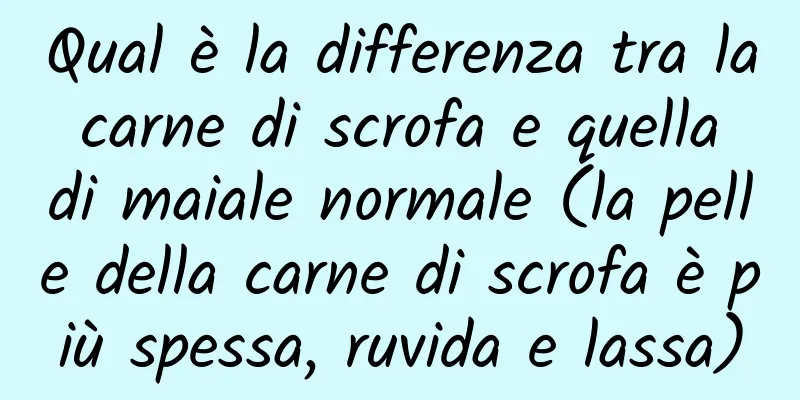 Qual è la differenza tra la carne di scrofa e quella di maiale normale (la pelle della carne di scrofa è più spessa, ruvida e lassa)