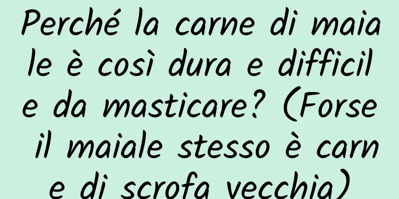 Perché la carne di maiale è così dura e difficile da masticare? (Forse il maiale stesso è carne di scrofa vecchia)