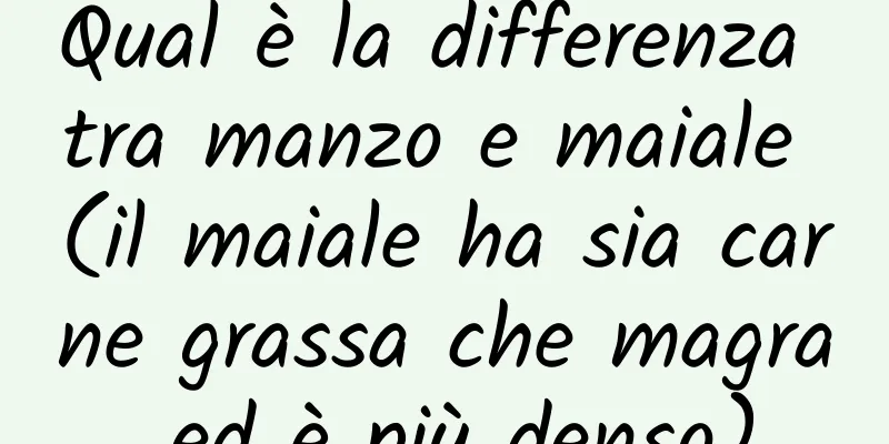 Qual è la differenza tra manzo e maiale (il maiale ha sia carne grassa che magra ed è più denso)