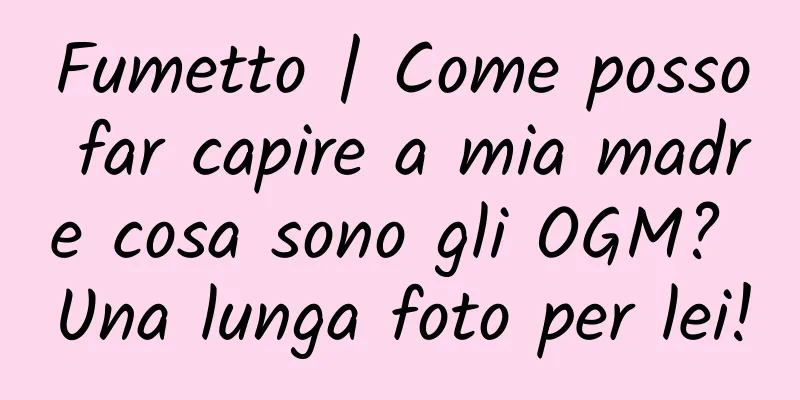 Fumetto | Come posso far capire a mia madre cosa sono gli OGM? Una lunga foto per lei!