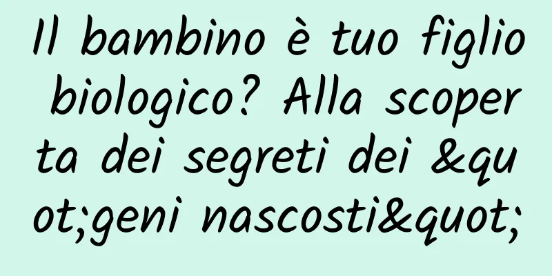 Il bambino è tuo figlio biologico? Alla scoperta dei segreti dei "geni nascosti"