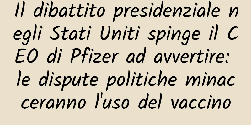 Il dibattito presidenziale negli Stati Uniti spinge il CEO di Pfizer ad avvertire: le dispute politiche minacceranno l'uso del vaccino