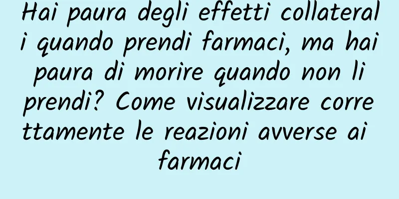 Hai paura degli effetti collaterali quando prendi farmaci, ma hai paura di morire quando non li prendi? Come visualizzare correttamente le reazioni avverse ai farmaci