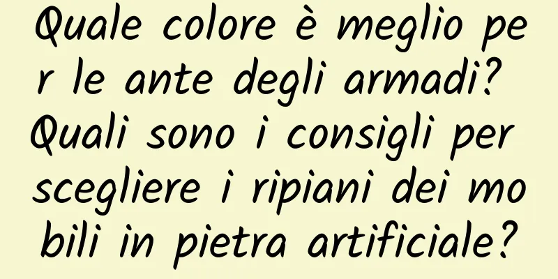 Quale colore è meglio per le ante degli armadi? Quali sono i consigli per scegliere i ripiani dei mobili in pietra artificiale?