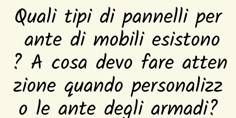 Quali tipi di pannelli per ante di mobili esistono? A cosa devo fare attenzione quando personalizzo le ante degli armadi?