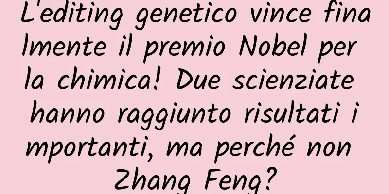 L'editing genetico vince finalmente il premio Nobel per la chimica! Due scienziate hanno raggiunto risultati importanti, ma perché non Zhang Feng?
