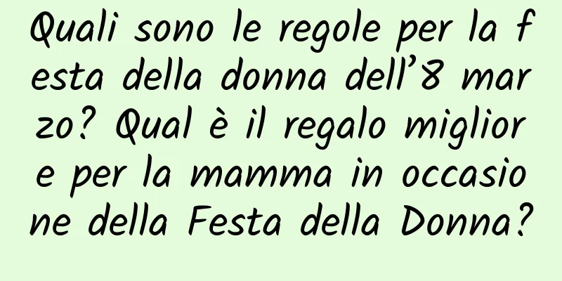 Quali sono le regole per la festa della donna dell’8 marzo? Qual è il regalo migliore per la mamma in occasione della Festa della Donna?