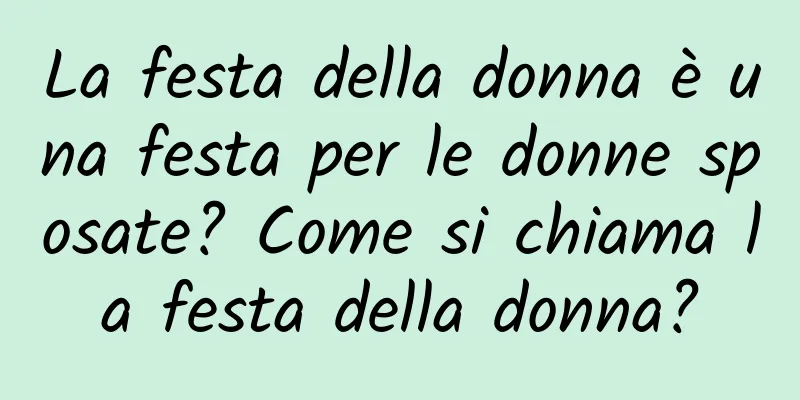 La festa della donna è una festa per le donne sposate? Come si chiama la festa della donna?