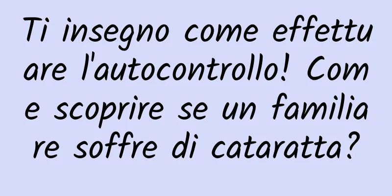 Ti insegno come effettuare l'autocontrollo! Come scoprire se un familiare soffre di cataratta?