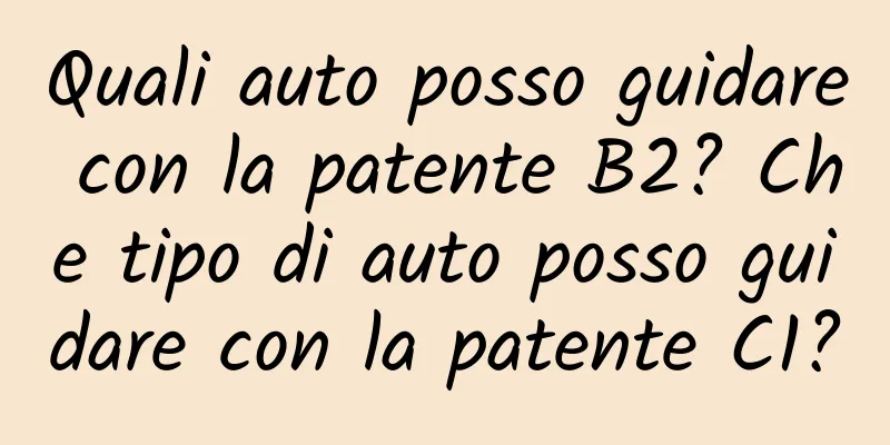 Quali auto posso guidare con la patente B2? Che tipo di auto posso guidare con la patente C1?
