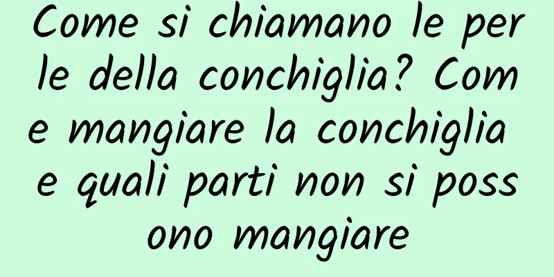 Come si chiamano le perle della conchiglia? Come mangiare la conchiglia e quali parti non si possono mangiare