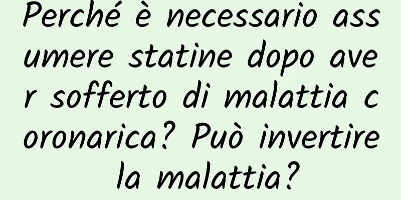 Perché è necessario assumere statine dopo aver sofferto di malattia coronarica? Può invertire la malattia?