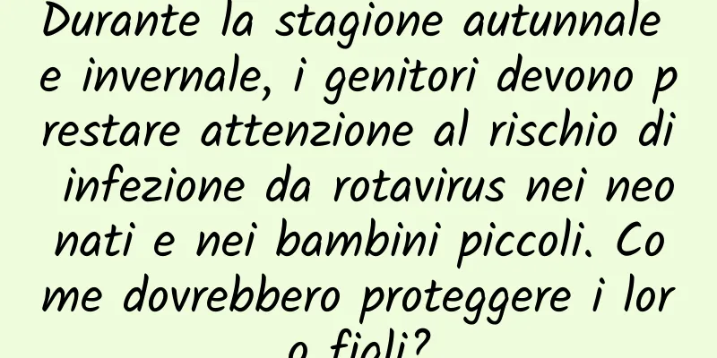 Durante la stagione autunnale e invernale, i genitori devono prestare attenzione al rischio di infezione da rotavirus nei neonati e nei bambini piccoli. Come dovrebbero proteggere i loro figli?