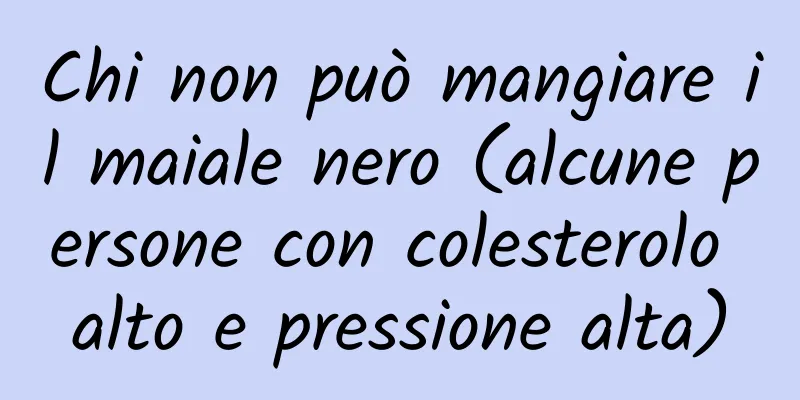 Chi non può mangiare il maiale nero (alcune persone con colesterolo alto e pressione alta)