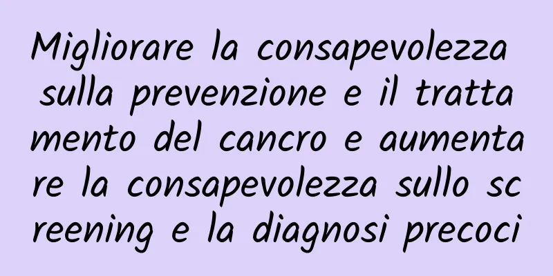Migliorare la consapevolezza sulla prevenzione e il trattamento del cancro e aumentare la consapevolezza sullo screening e la diagnosi precoci