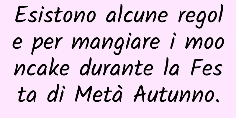 Esistono alcune regole per mangiare i mooncake durante la Festa di Metà Autunno.