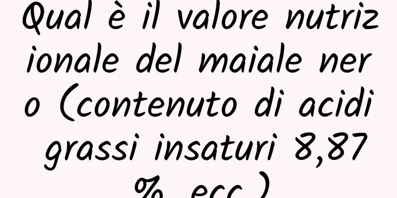 Qual è il valore nutrizionale del maiale nero (contenuto di acidi grassi insaturi 8,87%, ecc.)