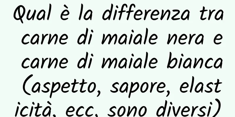 Qual è la differenza tra carne di maiale nera e carne di maiale bianca (aspetto, sapore, elasticità, ecc. sono diversi)
