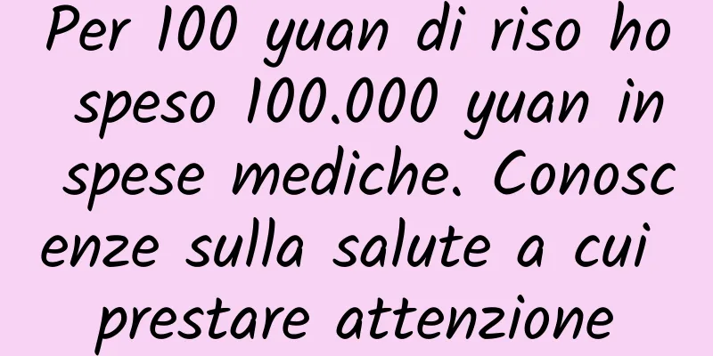 Per 100 yuan di riso ho speso 100.000 yuan in spese mediche. Conoscenze sulla salute a cui prestare attenzione