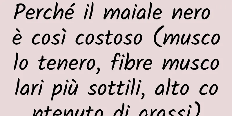 Perché il maiale nero è così costoso (muscolo tenero, fibre muscolari più sottili, alto contenuto di grassi)