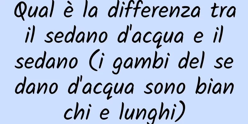 Qual è la differenza tra il sedano d'acqua e il sedano (i gambi del sedano d'acqua sono bianchi e lunghi)