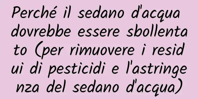 Perché il sedano d'acqua dovrebbe essere sbollentato (per rimuovere i residui di pesticidi e l'astringenza del sedano d'acqua)