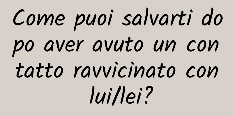 Come puoi salvarti dopo aver avuto un contatto ravvicinato con lui/lei?