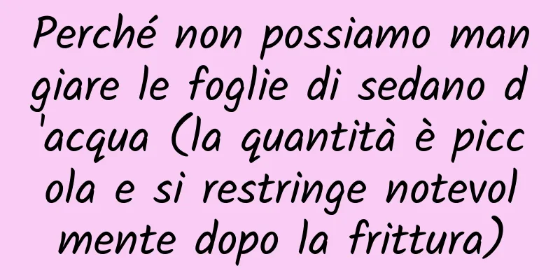 Perché non possiamo mangiare le foglie di sedano d'acqua (la quantità è piccola e si restringe notevolmente dopo la frittura)
