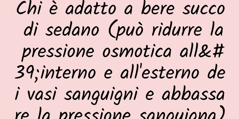 Chi è adatto a bere succo di sedano (può ridurre la pressione osmotica all'interno e all'esterno dei vasi sanguigni e abbassare la pressione sanguigna)