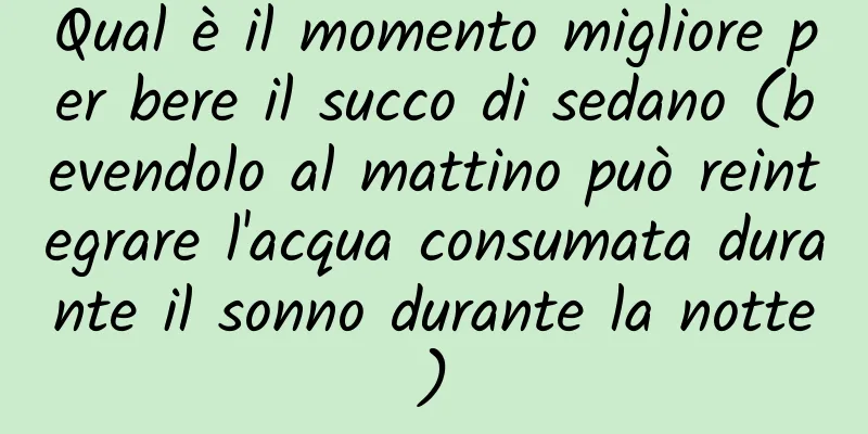 Qual è il momento migliore per bere il succo di sedano (bevendolo al mattino può reintegrare l'acqua consumata durante il sonno durante la notte)