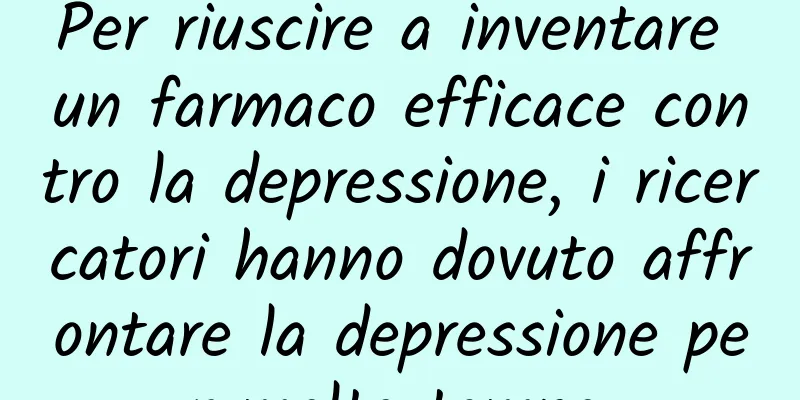Per riuscire a inventare un farmaco efficace contro la depressione, i ricercatori hanno dovuto affrontare la depressione per molto tempo.
