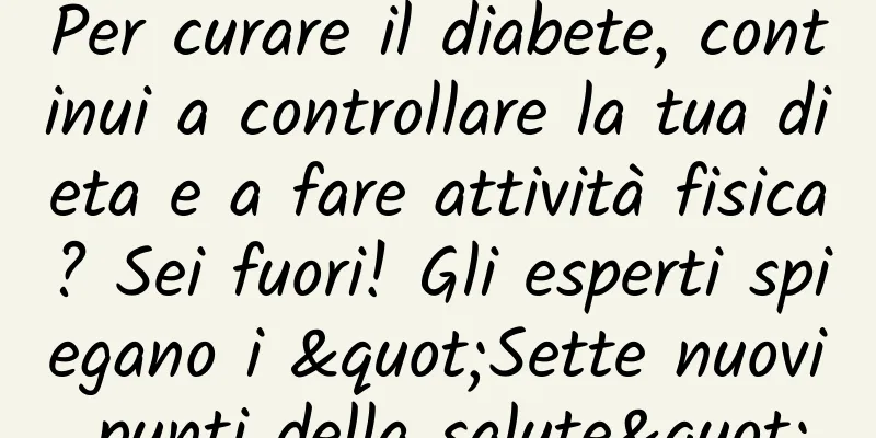 Per curare il diabete, continui a controllare la tua dieta e a fare attività fisica? Sei fuori! Gli esperti spiegano i "Sette nuovi punti della salute"