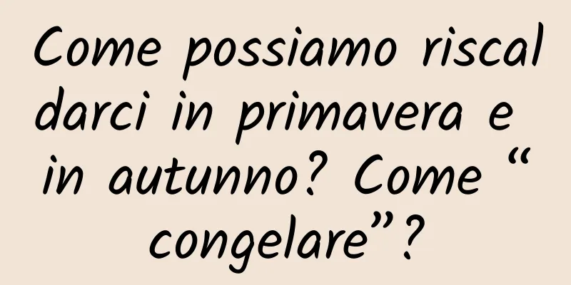 Come possiamo riscaldarci in primavera e in autunno? Come “congelare”?