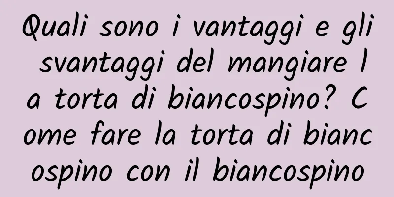 Quali sono i vantaggi e gli svantaggi del mangiare la torta di biancospino? Come fare la torta di biancospino con il biancospino